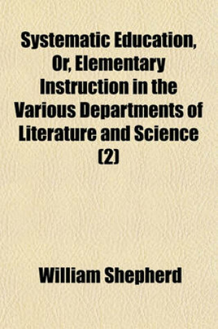 Cover of Systematic Education, Or, Elementary Instruction in the Various Departments of Literature and Science Volume 2; With Practical Rules for Studying Each Branch of Useful Knowledge