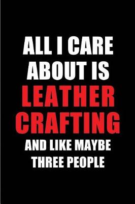 Book cover for All I Care about Is Leather Crafting and Like Maybe Three People