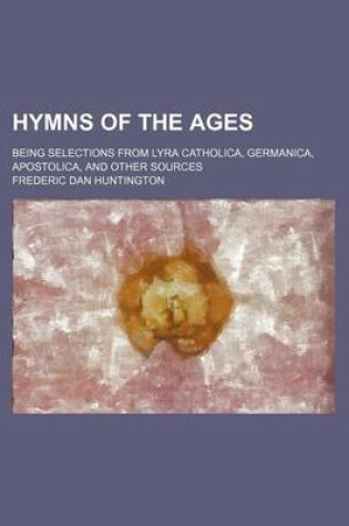 Cover of Hymns of the Ages; Being Selections from Lyra Catholica, Germanica, Apostolica, and Other Sources