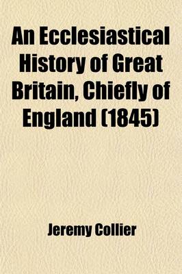 Book cover for An Ecclesiastical History of Great Britain, Chiefly of England; Form the First Planting of Christianity to the End of the Reign of King Charles II. with a Brief Account of the Affairs of Religion in Ireland Volume 1