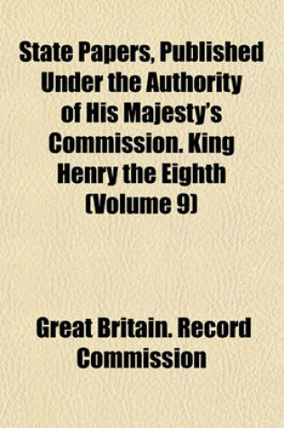 Cover of State Papers, Published Under the Authority of His Majesty's Commission. King Henry the Eighth (Volume 9)