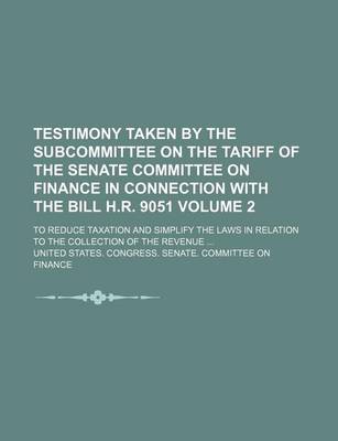 Book cover for Testimony Taken by the Subcommittee on the Tariff of the Senate Committee on Finance in Connection with the Bill H.R. 9051 Volume 2; To Reduce Taxation and Simplify the Laws in Relation to the Collection of the Revenue ...