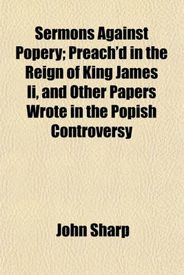 Book cover for Sermons Against Popery; Preach'd in the Reign of King James II, and Other Papers Wrote in the Popish Controversy