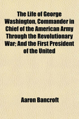 Cover of The Life of George Washington, Commander in Chief of the American Army Through the Revolutionary War; And the First President of the United