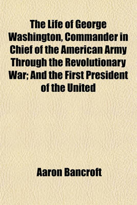 Book cover for The Life of George Washington, Commander in Chief of the American Army Through the Revolutionary War; And the First President of the United