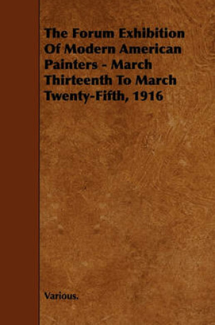 Cover of The Forum Exhibition Of Modern American Painters - March Thirteenth To March Twenty-Fifth, 1916