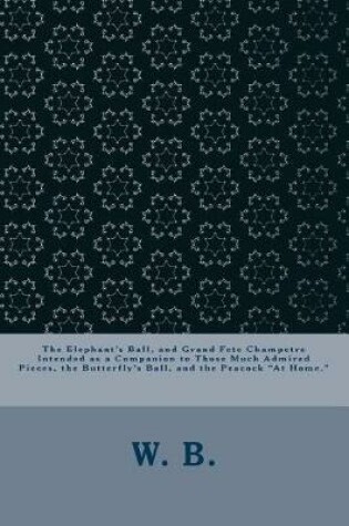 Cover of The Elephant's Ball, and Grand Fete Champetre Intended as a Companion to Those Much Admired Pieces, the Butterfly's Ball, and the Peacock at Home.