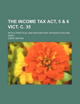 Book cover for The Income Tax ACT, 5 & 6 Vict. C. 35; With a Practical and Explanatory Introduction and Index