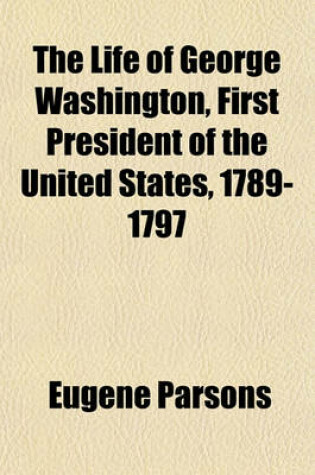 Cover of The Life of George Washington, First President of the United States, 1789-1797