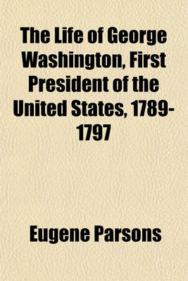 Book cover for The Life of George Washington, First President of the United States, 1789-1797