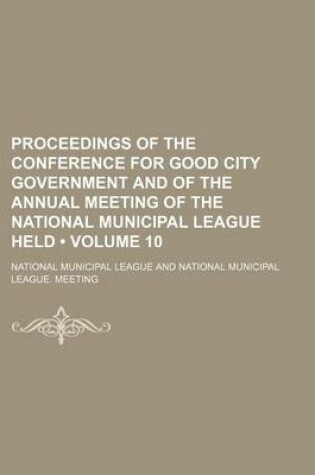 Cover of Proceedings of the Conference for Good City Government and of the Annual Meeting of the National Municipal League Held (Volume 10)