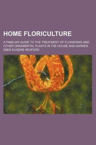 Cover of Home Floriculture; A Familiar Guide to the Treatment of Flowering and Other Ornamental Plants in the House and Garden