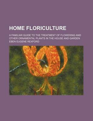 Book cover for Home Floriculture; A Familiar Guide to the Treatment of Flowering and Other Ornamental Plants in the House and Garden