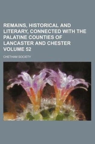 Cover of Remains, Historical and Literary, Connected with the Palatine Counties of Lancaster and Chester Volume 52