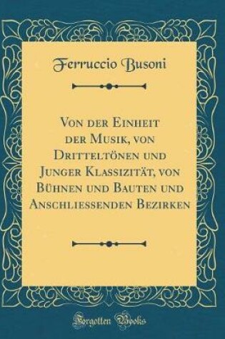 Cover of Von der Einheit der Musik, von Dritteltönen und Junger Klassizität, von Bühnen und Bauten und Anschliessenden Bezirken (Classic Reprint)