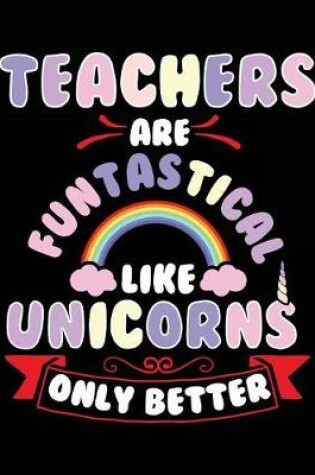 Cover of Teachers Are Funtastical Like Unicorns Only Better