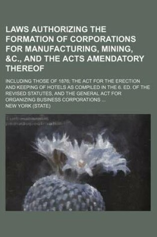 Cover of Laws Authorizing the Formation of Corporations for Manufacturing, Mining, &C., and the Acts Amendatory Thereof; Including Those of 1876 the ACT for the Erection and Keeping of Hotels as Compiled in the 6. Ed. of the Revised Statutes, and the General ACT F