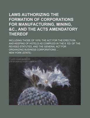 Book cover for Laws Authorizing the Formation of Corporations for Manufacturing, Mining, &C., and the Acts Amendatory Thereof; Including Those of 1876 the ACT for the Erection and Keeping of Hotels as Compiled in the 6. Ed. of the Revised Statutes, and the General ACT F