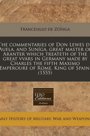 Cover of The Commentaries of Don Lewes de Auela, and Suniga, Great Master of Aranter Which Treateth of the Great Vvars in Germany Made by Charles the Fifth Maximo Emperoure of Rome, King of Spain. (1555)