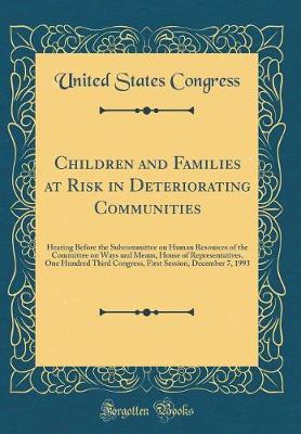 Book cover for Children and Families at Risk in Deteriorating Communities: Hearing Before the Subcommittee on Human Resources of the Committee on Ways and Means, House of Representatives, One Hundred Third Congress, First Session, December 7, 1993 (Classic Reprint)