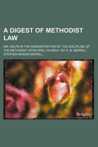 Cover of A Digest of Methodist Law; Or, Helps in the Administration of the Discipline of the Methodist Episcopal Church - By S. M. Merrill