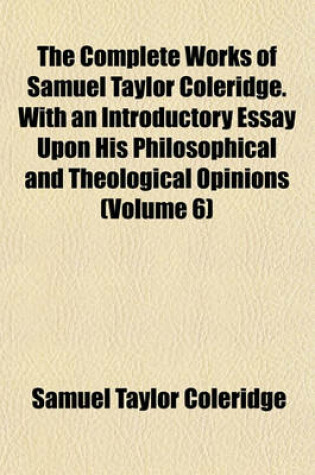 Cover of The Complete Works of Samuel Taylor Coleridge. with an Introductory Essay Upon His Philosophical and Theological Opinions (Volume 6)