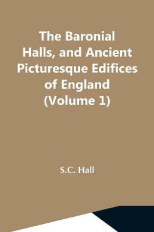 Cover of The Baronial Halls, And Ancient Picturesque Edifices Of England (Volume 1)