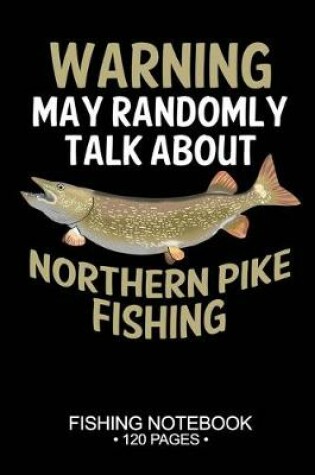 Cover of Warning May Randomly Talk About Northern Pike Fishing Fishing Notebook 120 Pages