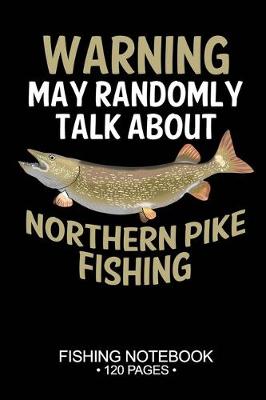 Book cover for Warning May Randomly Talk About Northern Pike Fishing Fishing Notebook 120 Pages