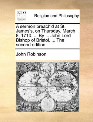 Book cover for A Sermon Preach'd at St. James's, on Thursday, March 8. 1710. ... by ... John Lord Bishop of Bristol. ... the Second Edition.