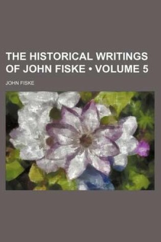 Cover of The Historical Writings of John Fiske (Volume 5)