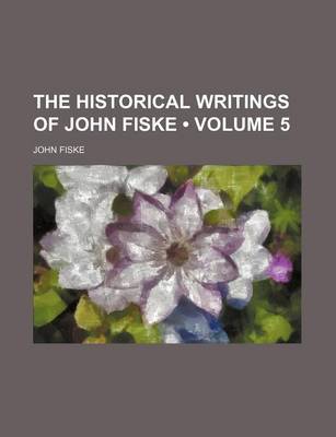 Book cover for The Historical Writings of John Fiske (Volume 5)