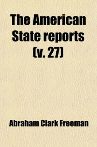 Cover of The American State Reports (Volume 27); Containing the Cases of General Value and Authority Subsequent to Those Contained in the American Decisions