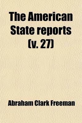 Book cover for The American State Reports (Volume 27); Containing the Cases of General Value and Authority Subsequent to Those Contained in the American Decisions