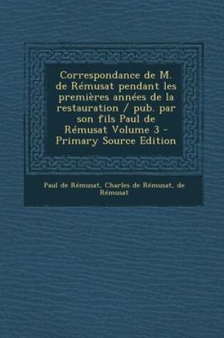 Cover of Correspondance de M. de Remusat Pendant Les Premieres Annees de La Restauration / Pub. Par Son Fils Paul de Remusat Volume 3