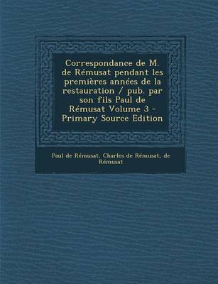 Book cover for Correspondance de M. de Remusat Pendant Les Premieres Annees de La Restauration / Pub. Par Son Fils Paul de Remusat Volume 3