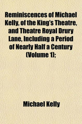 Cover of Reminiscences of Michael Kelly, of the King's Theatre, and Theatre Royal Drury Lane, Including a Period of Nearly Half a Century (Volume 1);