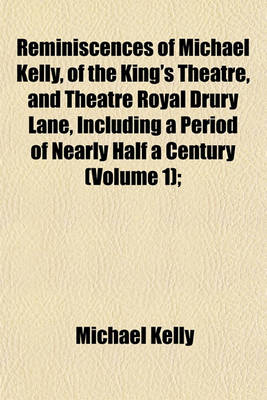 Book cover for Reminiscences of Michael Kelly, of the King's Theatre, and Theatre Royal Drury Lane, Including a Period of Nearly Half a Century (Volume 1);