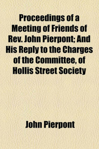 Cover of Proceedings of a Meeting of Friends of REV. John Pierpont; And His Reply to the Charges of the Committee, of Hollis Street Society