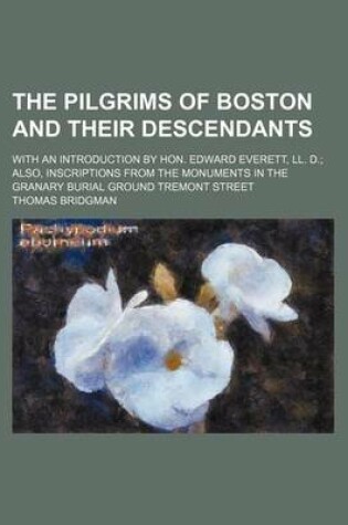 Cover of The Pilgrims of Boston and Their Descendants; With an Introduction by Hon. Edward Everett, LL. D. Also, Inscriptions from the Monuments in the Granary Burial Ground Tremont Street