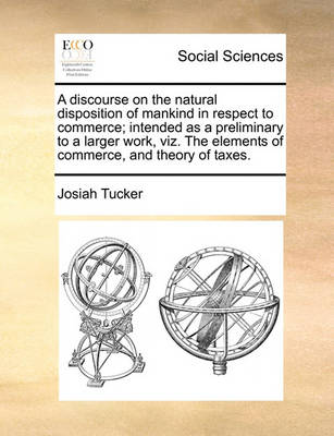 Book cover for A Discourse on the Natural Disposition of Mankind in Respect to Commerce; Intended as a Preliminary to a Larger Work, Viz. the Elements of Commerce, and Theory of Taxes.
