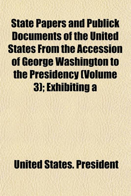 Book cover for State Papers and Publick Documents of the United States from the Accession of George Washington to the Presidency (Volume 3); Exhibiting a