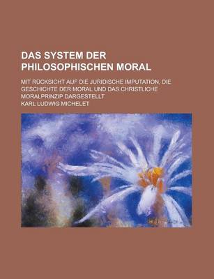 Book cover for Das System Der Philosophischen Moral; Mit Rucksicht Auf Die Juridische Imputation, Die Geschichte Der Moral Und Das Christliche Moralprinzip Dargestel