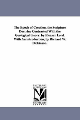 Cover of The Epoch of Creation. the Scripture Doctrine Contrasted With the Geological theory. by Eleazar Lord. With An introduction, by Richard W. Dickinson.