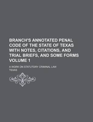 Book cover for Branch's Annotated Penal Code of the State of Texas with Notes, Citations, and Trial Briefs, and Some Forms Volume 1; A Work on Statutory Criminal Law