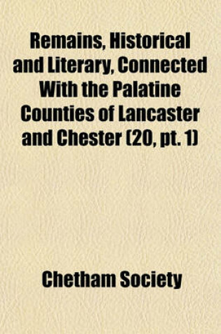 Cover of Remains, Historical and Literary, Connected with the Palatine Counties of Lancaster and Chester (Volume 20, PT. 1)