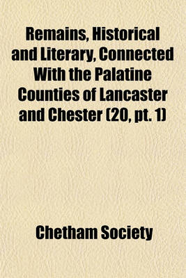 Book cover for Remains, Historical and Literary, Connected with the Palatine Counties of Lancaster and Chester (Volume 20, PT. 1)