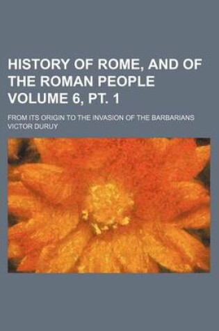 Cover of History of Rome, and of the Roman People Volume 6, PT. 1; From Its Origin to the Invasion of the Barbarians