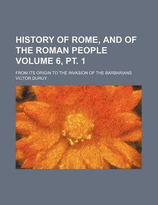 Book cover for History of Rome, and of the Roman People Volume 6, PT. 1; From Its Origin to the Invasion of the Barbarians