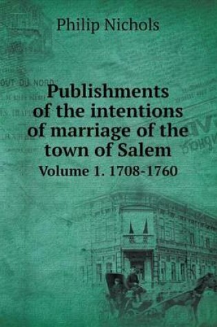 Cover of Publishments of the intentions of marriage of the town of Salem Volume 1. 1708-1760